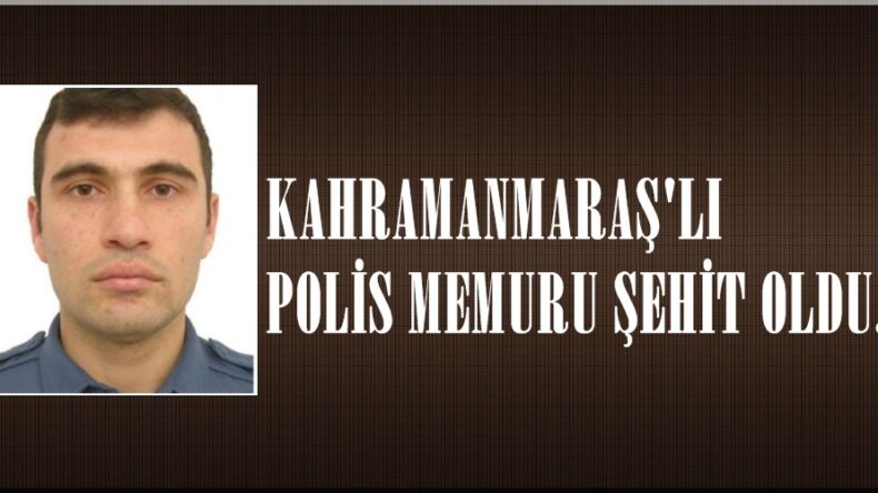 KAHRAMANMARAŞ’LI POLİS MEMURU ŞEHİT OLDU.