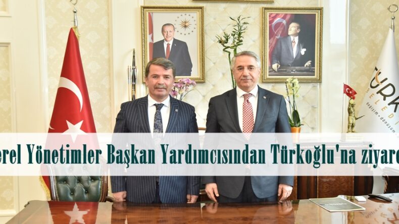 Yerel Yönetimler Başkan Yardımcısından Türkoğlu’na ziyaret.