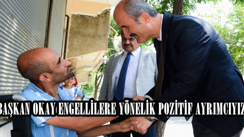 BAŞKAN OKAY ENGELLİLERE YÖNELİK POZİTİF AYRIMCIYIZ.