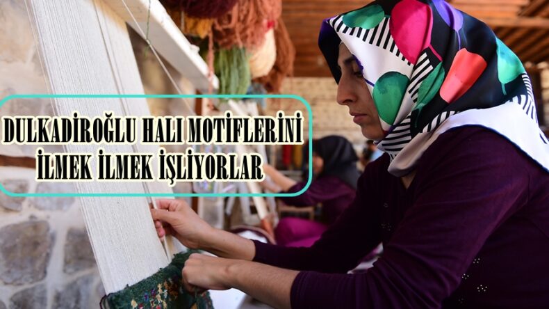 DULKADİROĞLU HALI MOTİFLERİNİ İLMEK İLMEK İŞLİYORLAR