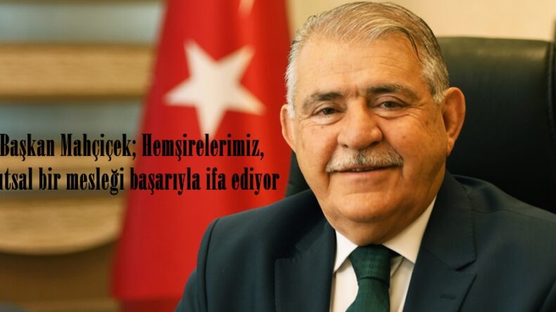 Başkan Mahçiçek; Hemşirelerimiz, kutsal bir mesleği başarıyla ifa ediyor.