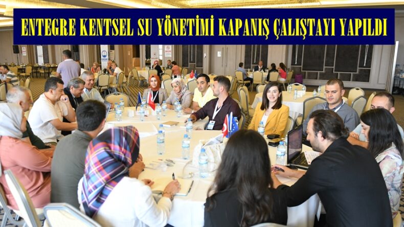 ENTEGRE KENTSEL SU YÖNETİMİ KAPANIŞ ÇALIŞTAYI YAPILDI.