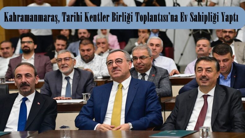 Kahramanmaraş, Tarihi Kentler Birliği Toplantısı’na Ev Sahipliği Yaptı.