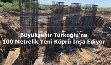 Büyükşehir Türkoğlu’na 100 Metrelik Yeni Köprü İnşa Ediyor.
