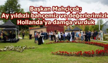 Başkan Mahçiçek; Ay yıldızlı bahçemiz ve değerlerimizle Hollanda’ya damga vurduk.