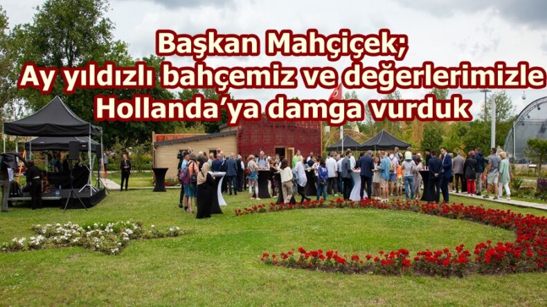 Başkan Mahçiçek; Ay yıldızlı bahçemiz ve değerlerimizle Hollanda’ya damga vurduk.