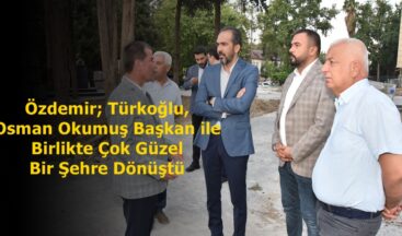 Özdemir; Türkoğlu, Osman Okumuş Başkan ile Birlikte Çok Güzel Bir Şehre Dönüştü.