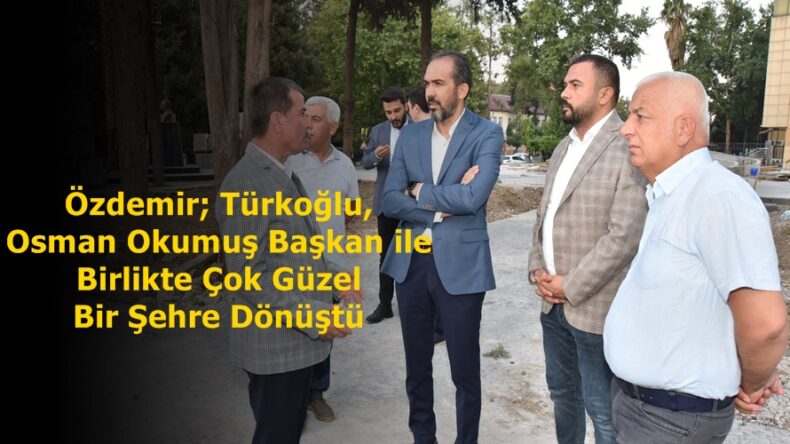 Özdemir; Türkoğlu, Osman Okumuş Başkan ile Birlikte Çok Güzel Bir Şehre Dönüştü.