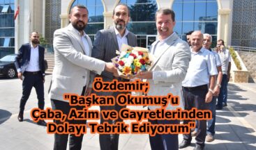 Özdemir; “Başkan Okumuş’u Çaba, Azim ve Gayretlerinden Dolayı Tebrik Ediyorum”
