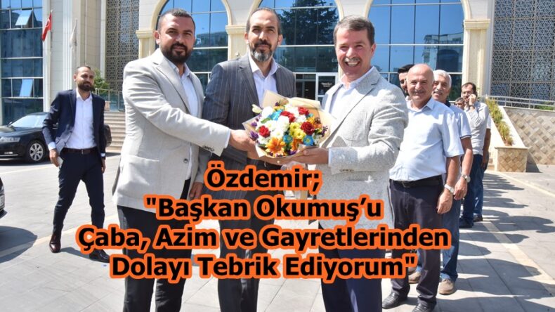 Özdemir; “Başkan Okumuş’u Çaba, Azim ve Gayretlerinden Dolayı Tebrik Ediyorum”