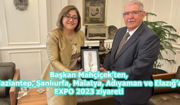Başkan Mahçiçek’ten, Gaziantep, Şanlıurfa, Malatya, Adıyaman ve Elazığ’a EXPO 2023 ziyareti.