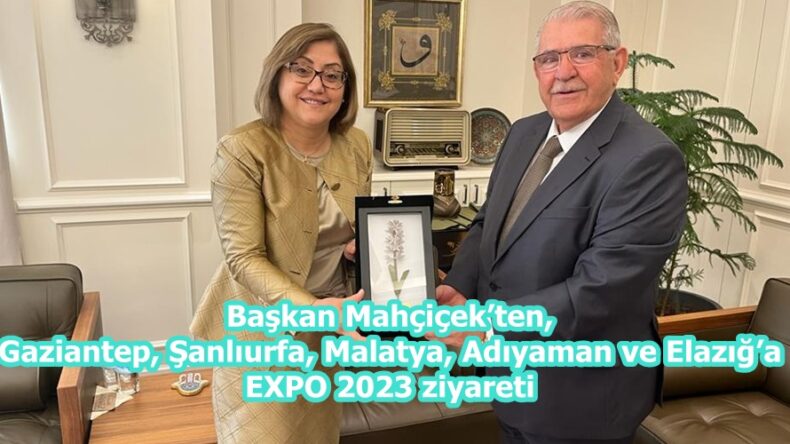 Başkan Mahçiçek’ten, Gaziantep, Şanlıurfa, Malatya, Adıyaman ve Elazığ’a EXPO 2023 ziyareti.