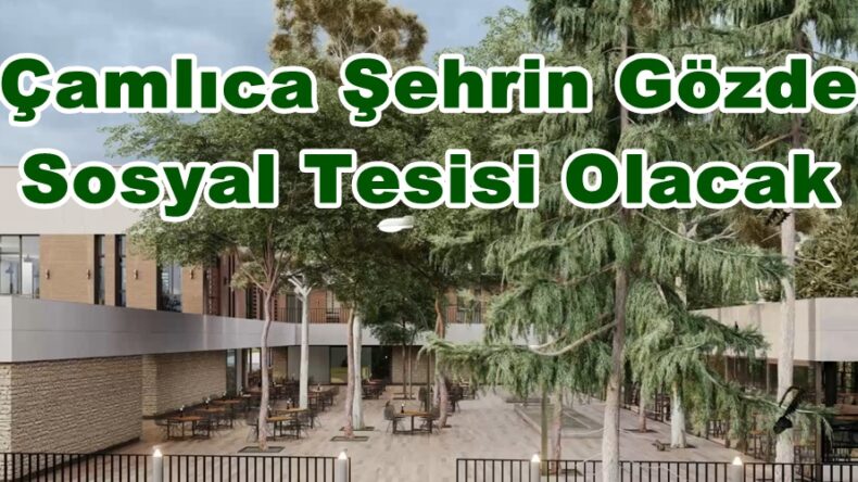 Çamlıca Şehrin Gözde Sosyal Tesisi Olacak.