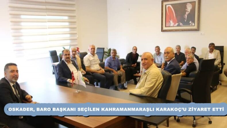 OSKADER, BARO BAŞKANI SEÇİLEN KAHRAMANMARAŞLI KARAKOÇ’U ZİYARET ETTİ.