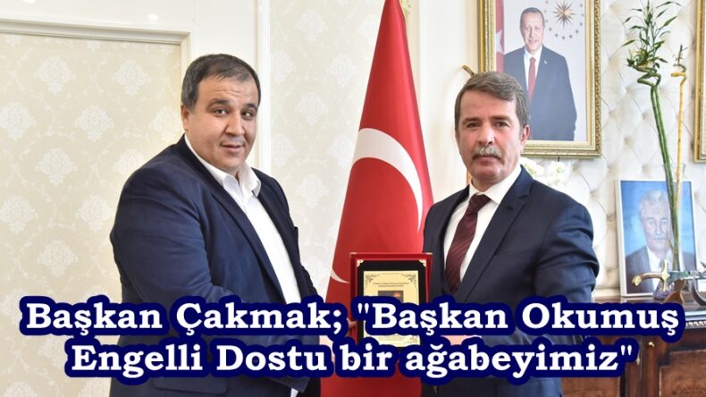 Başkan Çakmak; “Başkan Okumuş Engelli Dostu bir ağabeyimiz”