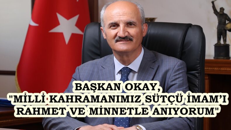 BAŞKAN OKAY, “MİLLİ KAHRAMANIMIZ SÜTÇÜ İMAM’I RAHMET VE MİNNETLE ANIYORUM”