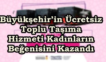 Büyükşehir’in Ücretsiz Toplu Taşıma Hizmeti Kadınların Beğenisini Kazandı.