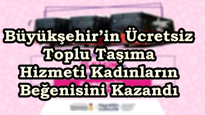 Büyükşehir’in Ücretsiz Toplu Taşıma Hizmeti Kadınların Beğenisini Kazandı.