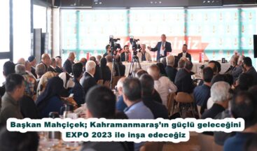 Başkan Mahçiçek; Kahramanmaraş’ın güçlü geleceğini EXPO 2023 ile inşa edeceğiz.