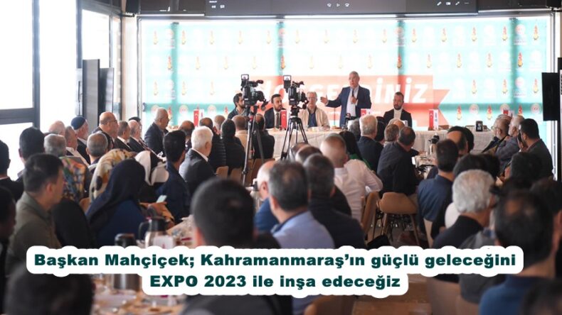 Başkan Mahçiçek; Kahramanmaraş’ın güçlü geleceğini EXPO 2023 ile inşa edeceğiz.