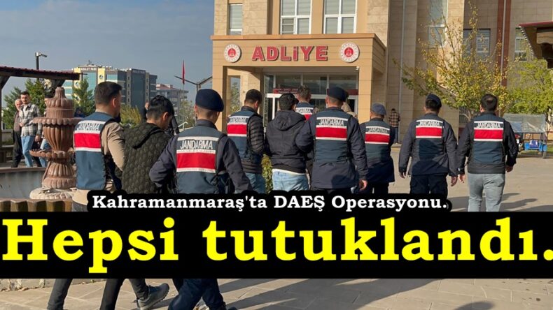 Kahramanmaraş’ta DAEŞ Operasyonu. Hepsi tutuklandı.