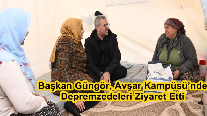 Başkan Güngör, Avşar Kampüsü’nde Depremzedeleri Ziyaret Etti.