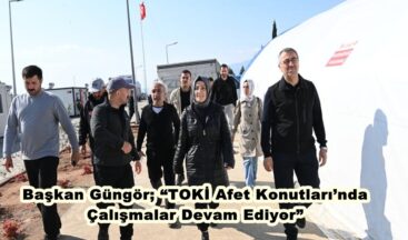 Başkan Güngör; “TOKİ Afet Konutları’nda Çalışmalar Devam Ediyor”