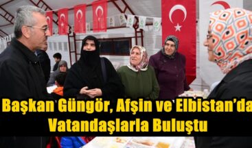Başkan Güngör, Afşin ve Elbistan’da Vatandaşlarla Buluştu.