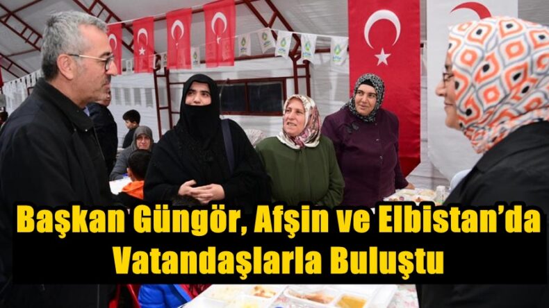 Başkan Güngör, Afşin ve Elbistan’da Vatandaşlarla Buluştu.