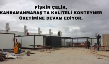 PİŞKİN ÇELİK, KAHRAMANMARAŞ’TA KALİTELİ KONTEYNER ÜRETİMİNE DEVAM EDİYOR.
