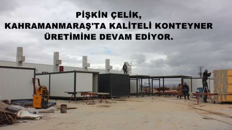 PİŞKİN ÇELİK, KAHRAMANMARAŞ’TA KALİTELİ KONTEYNER ÜRETİMİNE DEVAM EDİYOR.