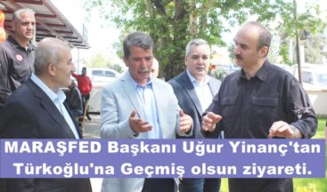 MARAŞFED Başkanı Uğur Yinanç’tan Türkoğlu’na Geçmiş olsun ziyareti.