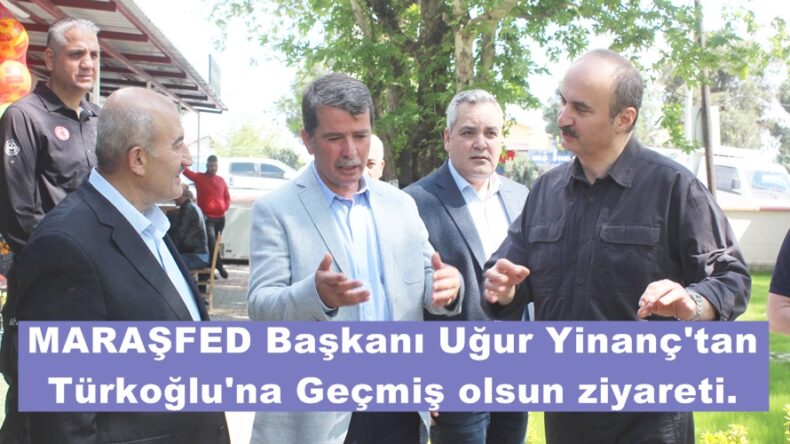 MARAŞFED Başkanı Uğur Yinanç’tan Türkoğlu’na Geçmiş olsun ziyareti.