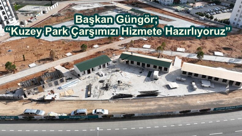 Başkan Güngör; “Kuzey Park Çarşımızı Hizmete Hazırlıyoruz”