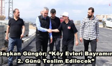 Başkan Güngör; “Köy Evleri Bayramın 2. Günü Teslim Edilecek”