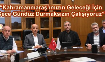 “Kahramanmaraş’ımızın Geleceği İçin Gece Gündüz Durmaksızın Çalışıyoruz”