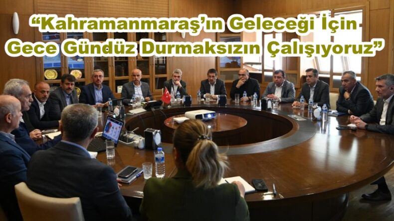 “Kahramanmaraş’ın Geleceği İçin Gece Gündüz Durmaksızın Çalışıyoruz”