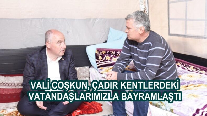 VALİ COŞKUN, ÇADIR KENTLERDEKİ VATANDAŞLARIMIZLA BAYRAMLAŞTI