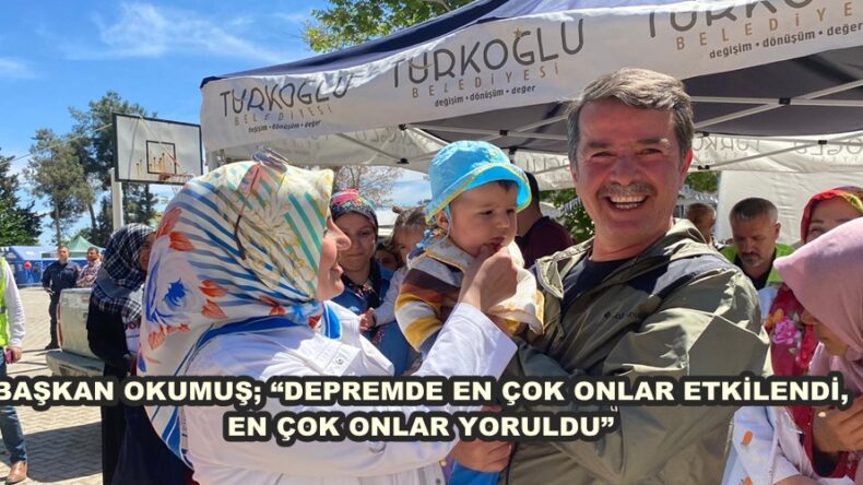 BAŞKAN OKUMUŞ; “DEPREMDE EN ÇOK ONLAR ETKİLENDİ, EN ÇOK ONLAR YORULDU”
