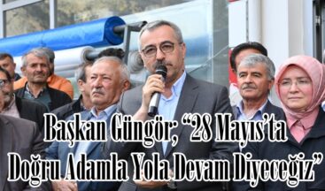 Başkan Güngör; “28 Mayıs’ta Doğru Adamla Yola Devam Diyeceğiz”