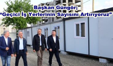 Başkan Güngör; “Geçici İş Yerlerinin Sayısını Artırıyoruz”