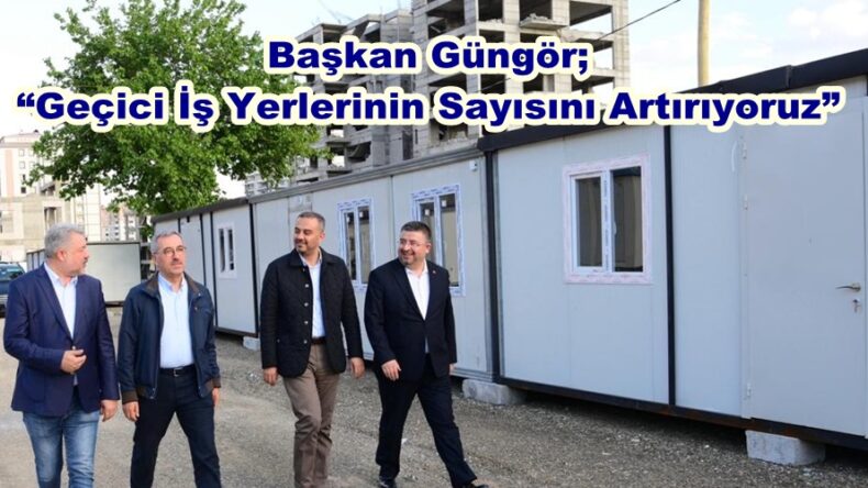 Başkan Güngör; “Geçici İş Yerlerinin Sayısını Artırıyoruz”