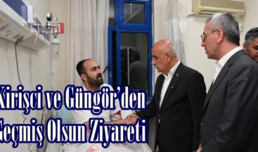 Kirişci ve Güngör’den Geçmiş Olsun Ziyareti.