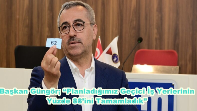 Başkan Güngör; “Planladığımız Geçici İş Yerlerinin Yüzde 88’ini Tamamladık”