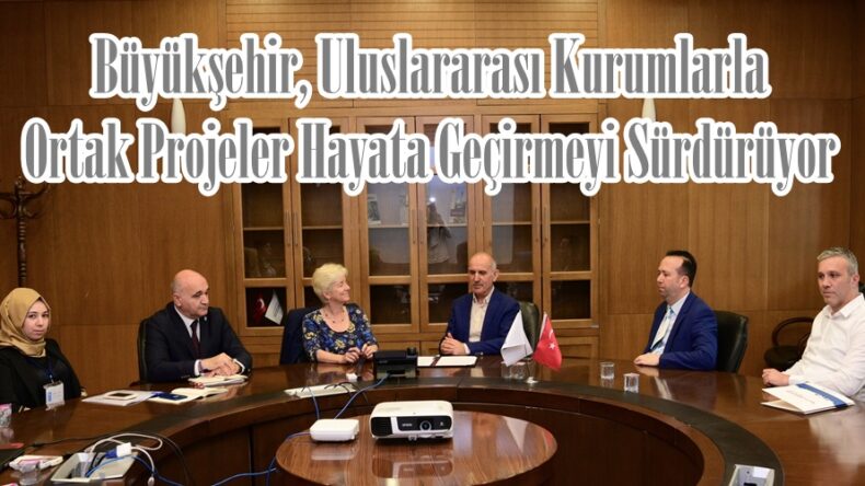 Büyükşehir, Uluslararası Kurumlarla Ortak Projeler Hayata Geçirmeyi Sürdürüyor.