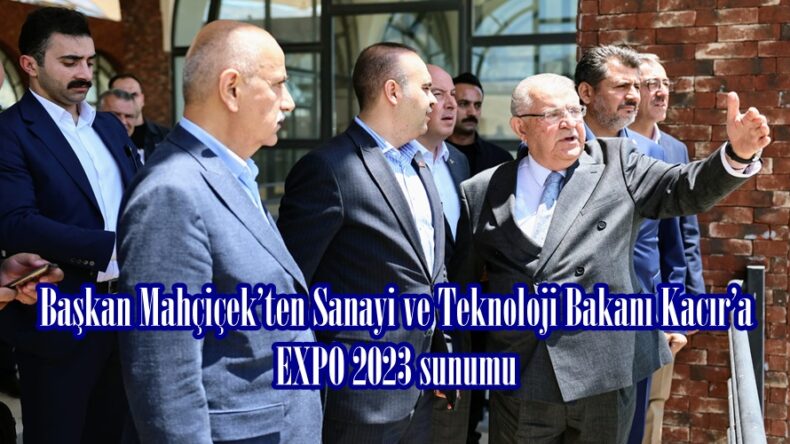 Başkan Mahçiçek’ten Sanayi ve Teknoloji Bakanı Kacır’a EXPO 2023 sunumu.