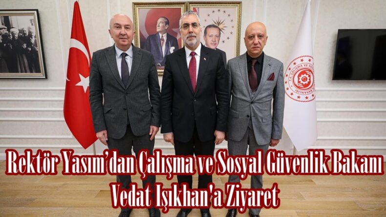 Rektör Yasım’dan Çalışma ve Sosyal Güvenlik Bakanı Vedat Işıkhan’a Ziyaret.