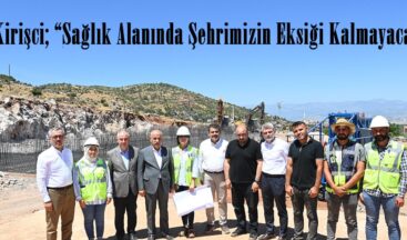 Kirişci; “Sağlık Alanında Şehrimizin Eksiği Kalmayacak”