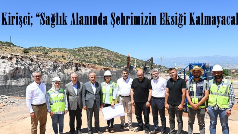 Kirişci; “Sağlık Alanında Şehrimizin Eksiği Kalmayacak”