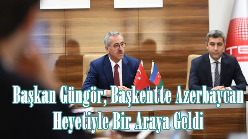 Başkan Güngör, Başkentte Azerbaycan Heyetiyle Bir Araya Geldi.